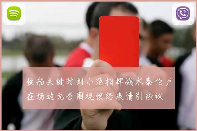 快船关键时刻小范指挥战术泰伦卢在场边无奈围观愤怒表情引热议