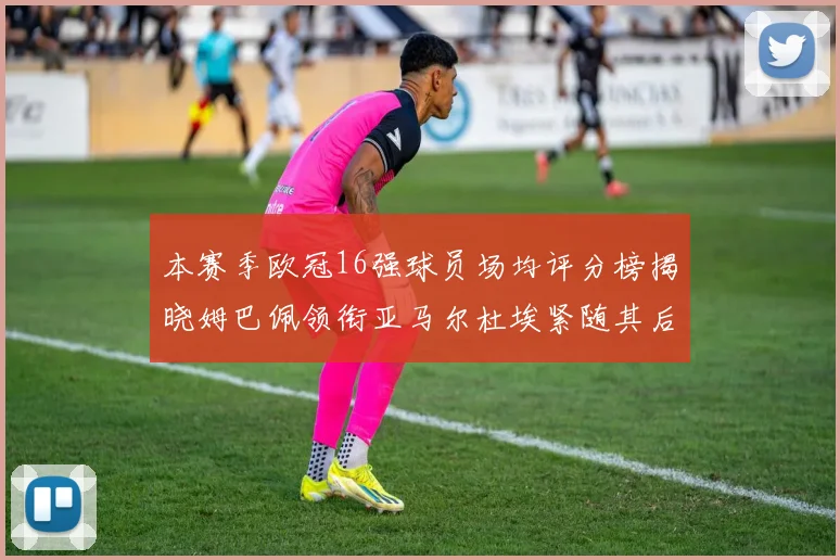 本赛季欧冠16强球员场均评分榜揭晓姆巴佩领衔亚马尔杜埃紧随其后