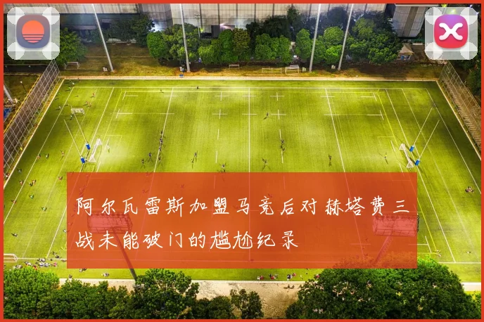 阿尔瓦雷斯加盟马竞后对赫塔费三战未能破门的尴尬纪录