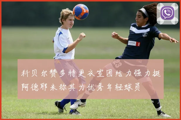 科贝尔赞多特更衣室团结力强力挺阿德耶米称其为优秀年轻球员