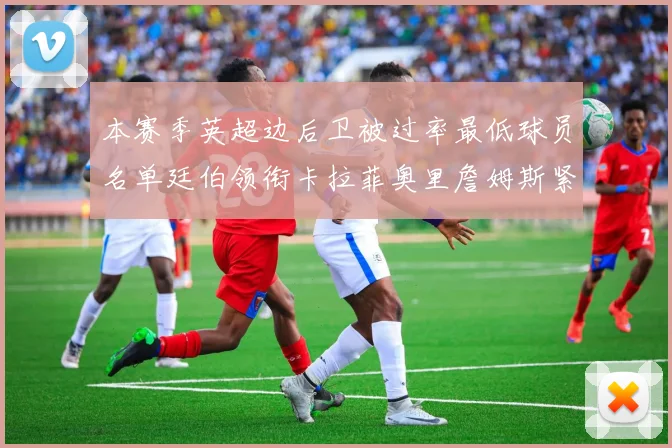 本赛季英超边后卫被过率最低球员名单廷伯领衔卡拉菲奥里詹姆斯紧随其后