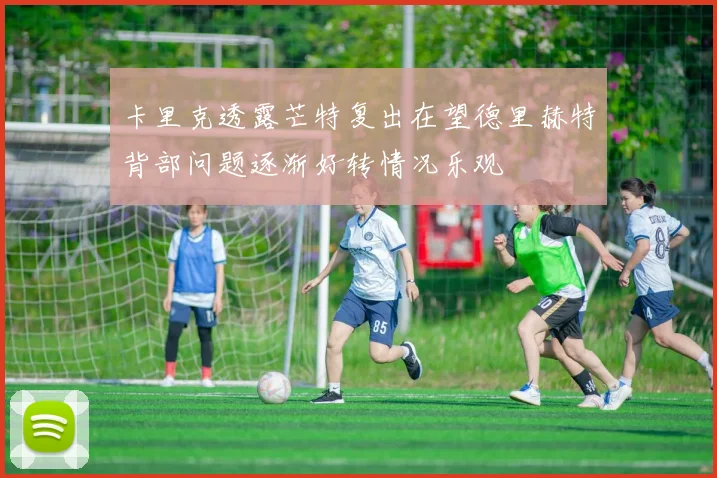 卡里克透露芒特复出在望德里赫特背部问题逐渐好转情况乐观