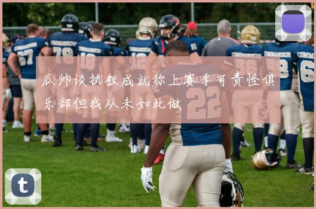 瓜帅谈执教成就称上赛季可责怪俱乐部但我从未如此做