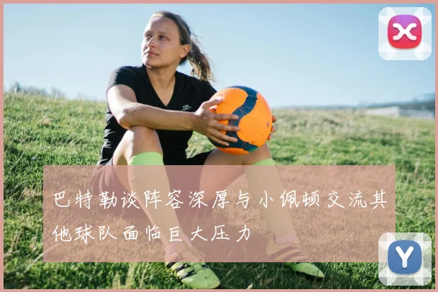 巴特勒谈阵容深厚与小佩顿交流其他球队面临巨大压力