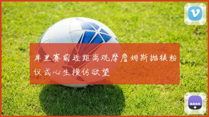 库里赛前近距离观摩詹姆斯抛镁粉仪式心生模仿欲望