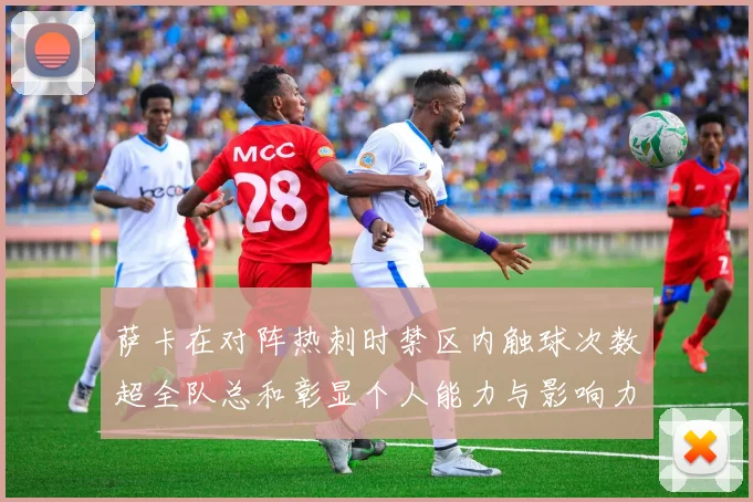 萨卡在对阵热刺时禁区内触球次数超全队总和彰显个人能力与影响力