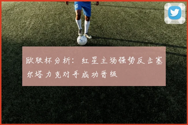 欧联杯分析：红星主场强势反击塞尔塔力克对手成功晋级