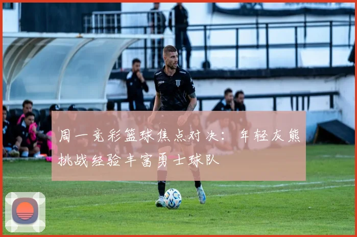 周一竞彩篮球焦点对决：年轻灰熊挑战经验丰富勇士球队
